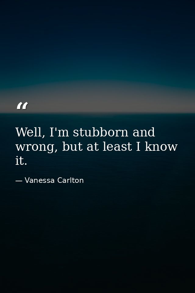 Well, I'm stubborn and wrong, but at least I know it. — Vanessa Carlton