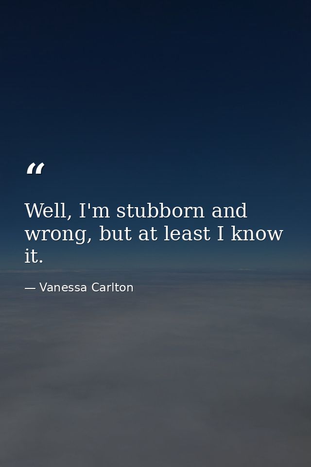Well, I'm stubborn and wrong, but at least I know it. — Vanessa Carlton