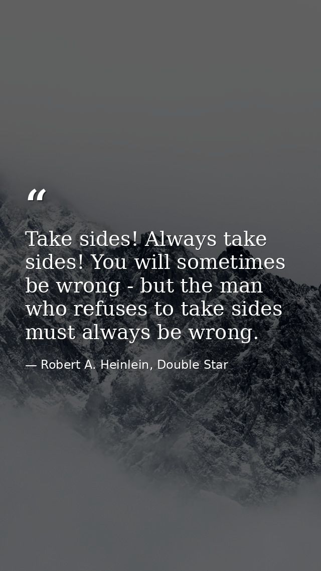 Take sides! Always take sides! You will sometimes be wrong - but the man who refuses to take sides must always be wrong. — Robert A. Heinlein, Double Star