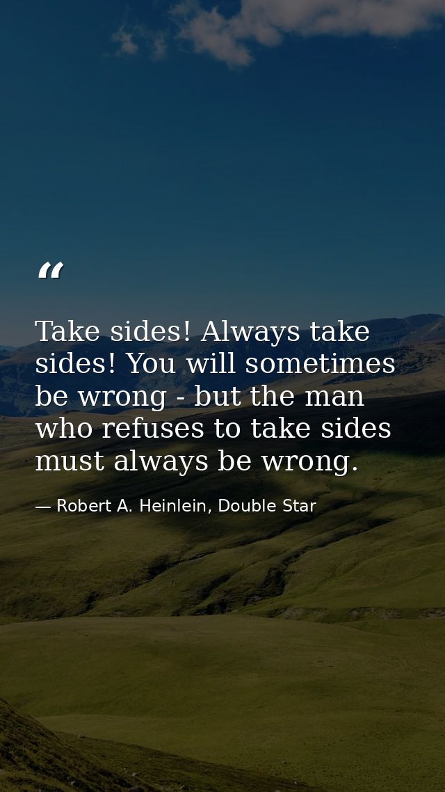 Take sides! Always take sides! You will sometimes be wrong - but the man who refuses to take sides must always be wrong. — Robert A. Heinlein, Double Star