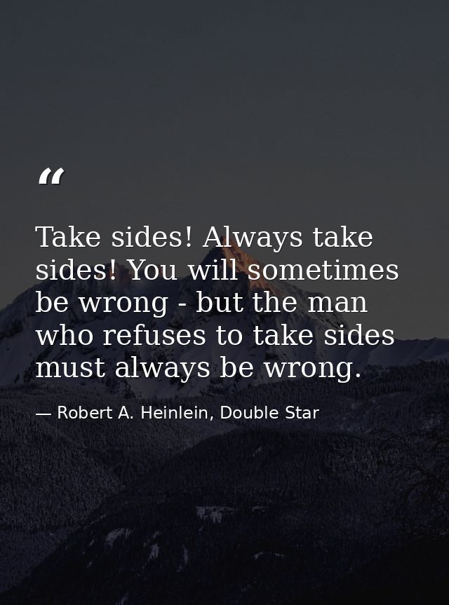 Take sides! Always take sides! You will sometimes be wrong - but the man who refuses to take sides must always be wrong. — Robert A. Heinlein, Double Star