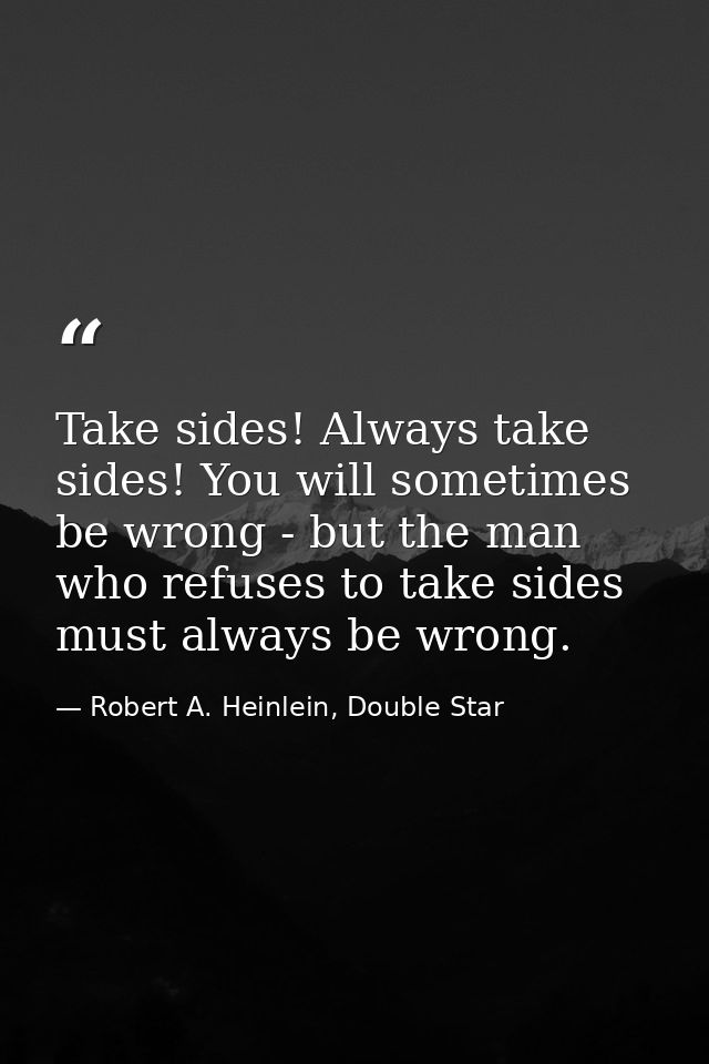 Take sides! Always take sides! You will sometimes be wrong - but the man who refuses to take sides must always be wrong. — Robert A. Heinlein, Double Star