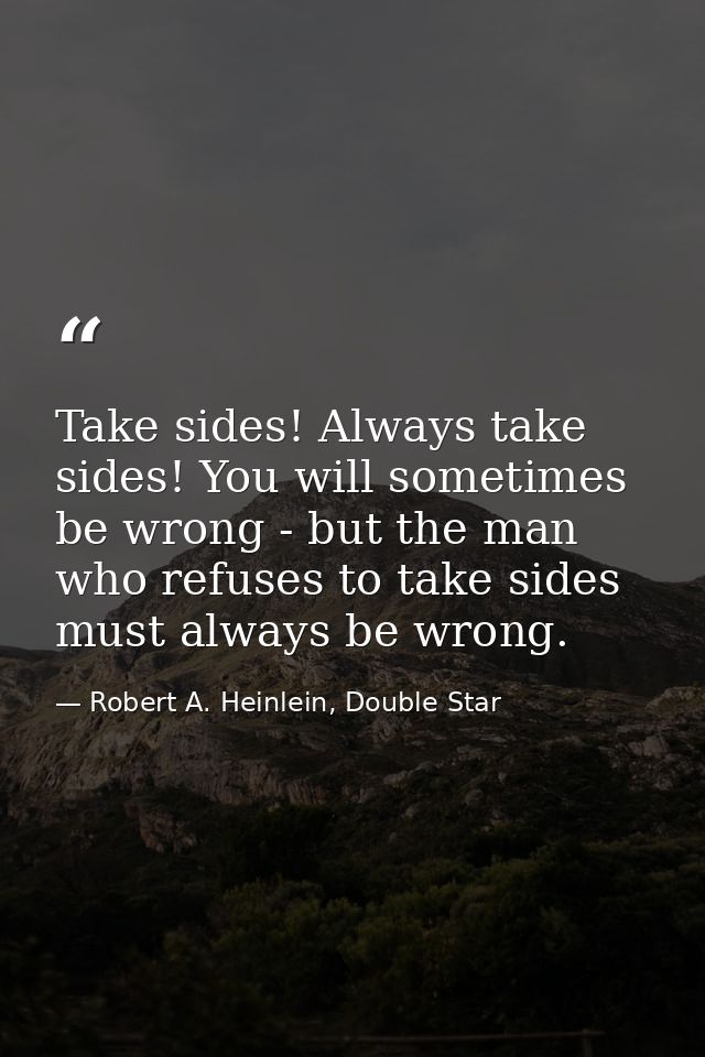 Take sides! Always take sides! You will sometimes be wrong - but the man who refuses to take sides must always be wrong. — Robert A. Heinlein, Double Star