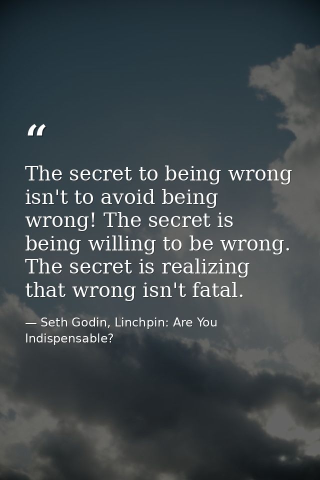 The secret to being wrong isn't to avoid being wrong! The secret is being willing to be wrong. The secret is realizing t — Seth Godin, Linchpin: Are You Indispensable?