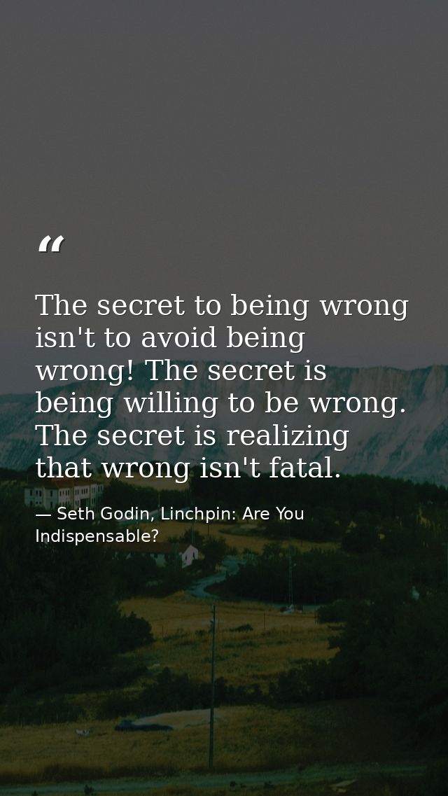 The secret to being wrong isn't to avoid being wrong! The secret is being willing to be wrong. The secret is realizing t — Seth Godin, Linchpin: Are You Indispensable?