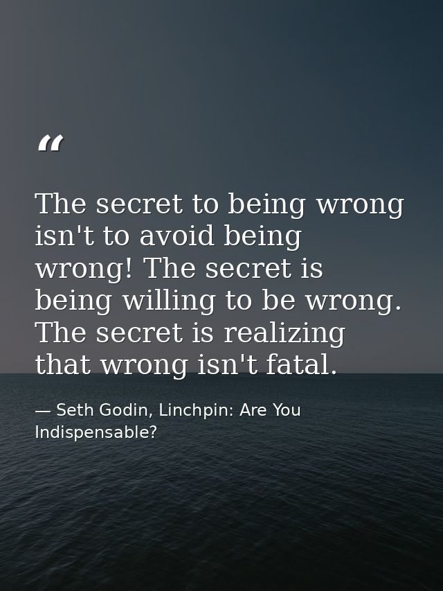 The secret to being wrong isn't to avoid being wrong! The secret is being willing to be wrong. The secret is realizing t — Seth Godin, Linchpin: Are You Indispensable?