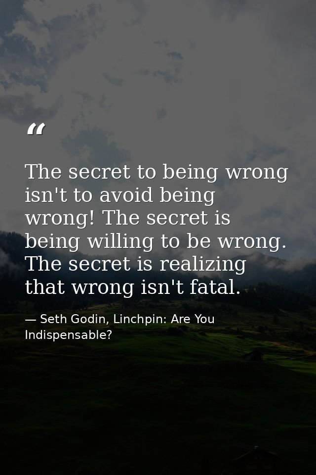 The secret to being wrong isn't to avoid being wrong! The secret is being willing to be wrong. The secret is realizing t — Seth Godin, Linchpin: Are You Indispensable?
