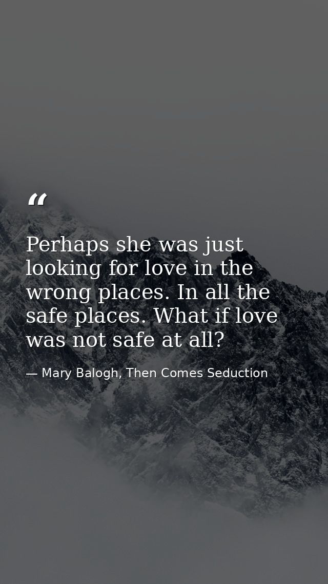 Perhaps she was just looking for love in the wrong places. In all the safe places. What if love was not safe at all? — Mary Balogh, Then Comes Seduction