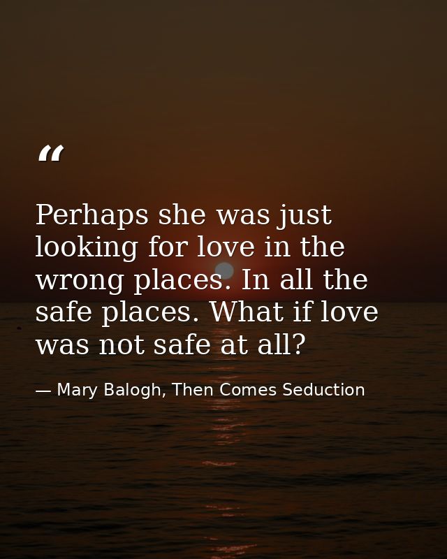 Perhaps she was just looking for love in the wrong places. In all the safe places. What if love was not safe at all? — Mary Balogh, Then Comes Seduction