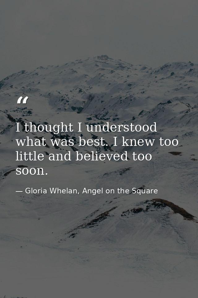 I thought I understood what was best. I knew too little and believed too soon. — Gloria Whelan, Angel on the Square