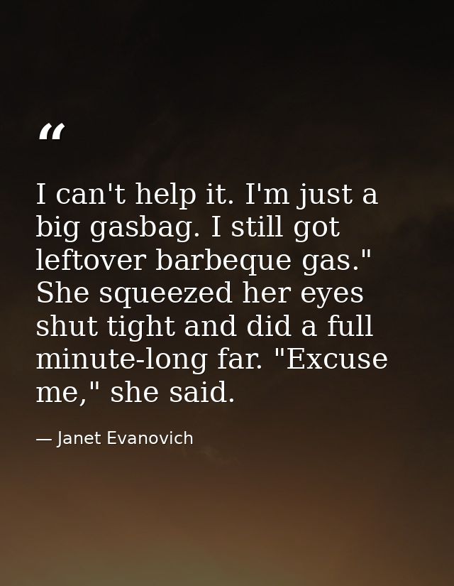 I can't help it. I'm just a big gasbag. I still got leftover barbeque gas." She squeezed her eyes shut tight and did a f — Janet Evanovich