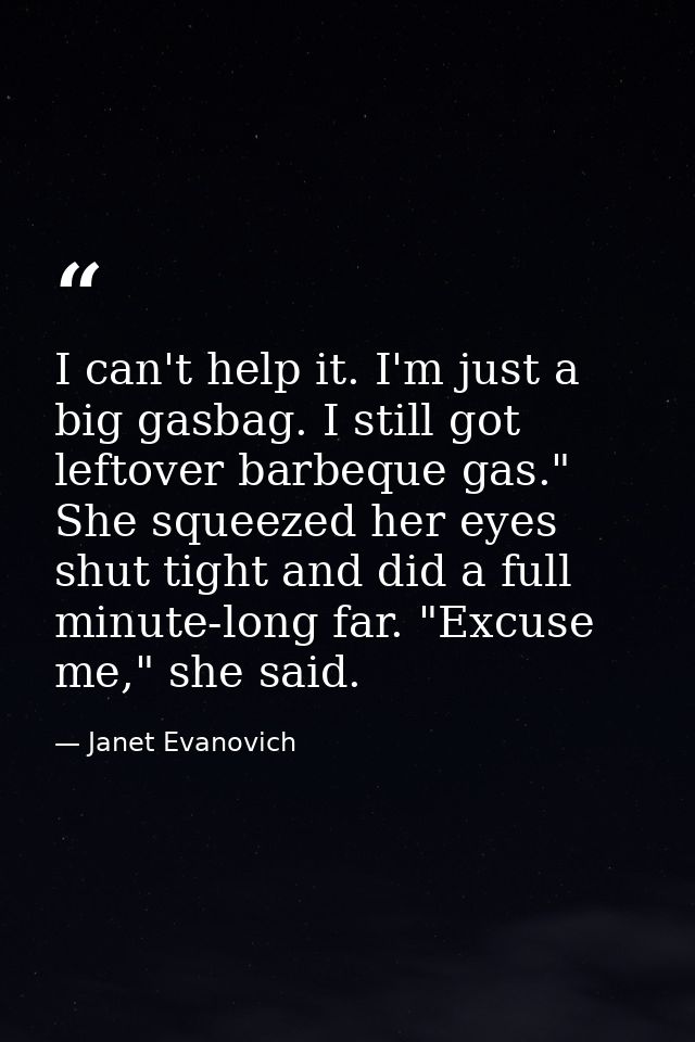 I can't help it. I'm just a big gasbag. I still got leftover barbeque gas." She squeezed her eyes shut tight and did a f — Janet Evanovich