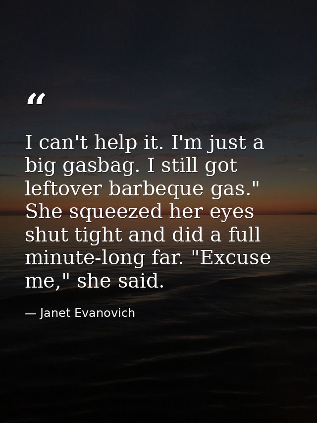 I can't help it. I'm just a big gasbag. I still got leftover barbeque gas." She squeezed her eyes shut tight and did a f — Janet Evanovich