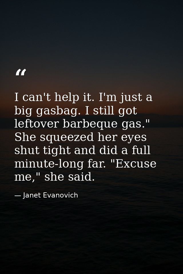 I can't help it. I'm just a big gasbag. I still got leftover barbeque gas." She squeezed her eyes shut tight and did a f — Janet Evanovich