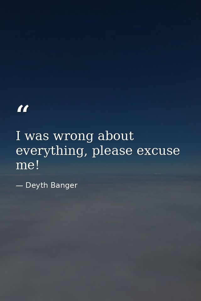 I was wrong about everything, please excuse me! — Deyth Banger