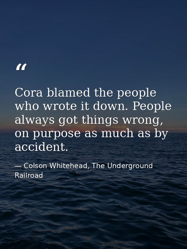 Cora blamed the people who wrote it down. People always got things wrong, on purpose as much as by accident. — Colson Whitehead, The Underground Railroad