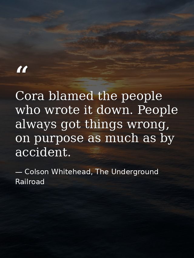 Cora blamed the people who wrote it down. People always got things wrong, on purpose as much as by accident. — Colson Whitehead, The Underground Railroad