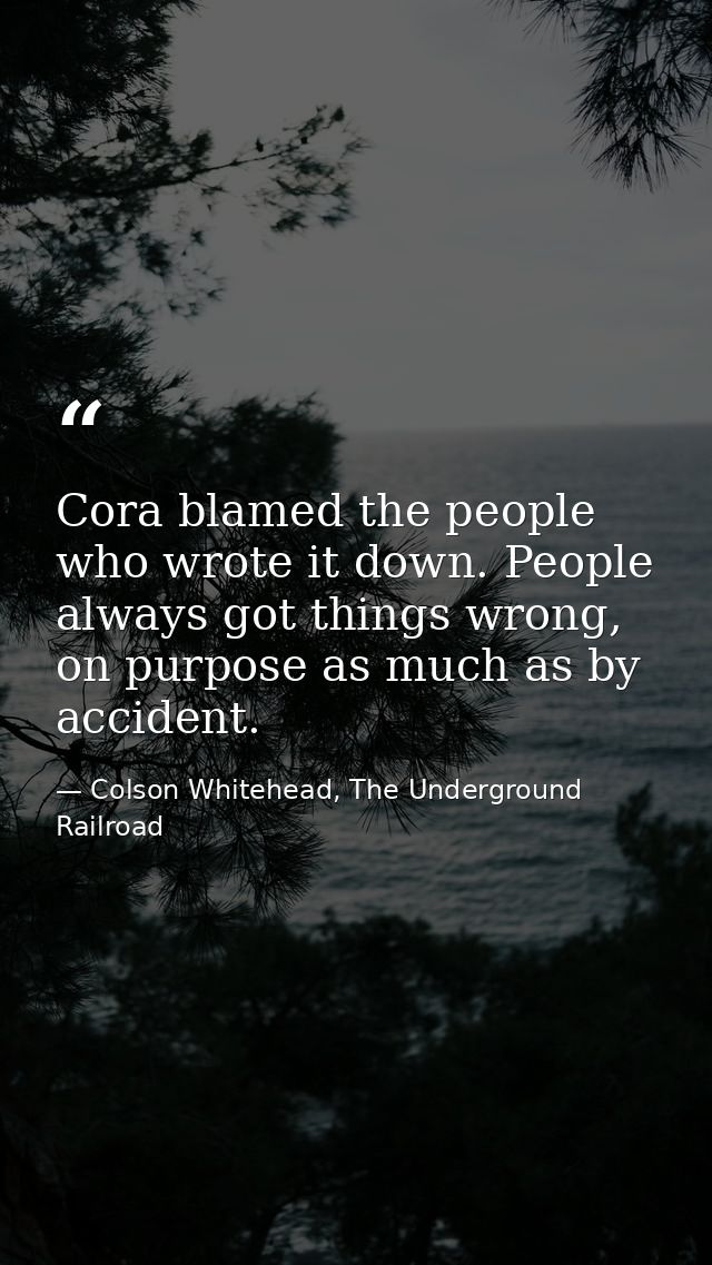 Cora blamed the people who wrote it down. People always got things wrong, on purpose as much as by accident. — Colson Whitehead, The Underground Railroad