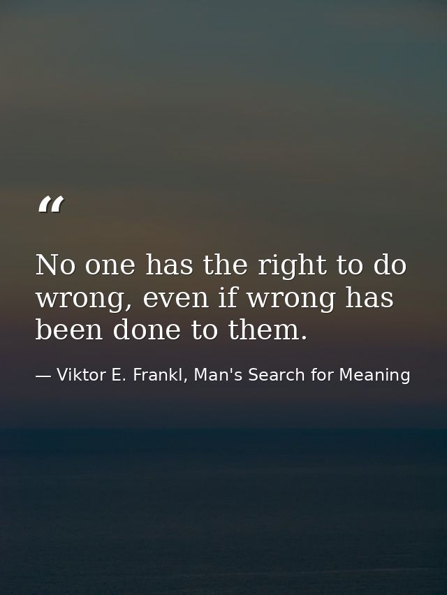No one has the right to do wrong, even if wrong has been done to them. — Viktor E. Frankl, Man's Search for Meaning