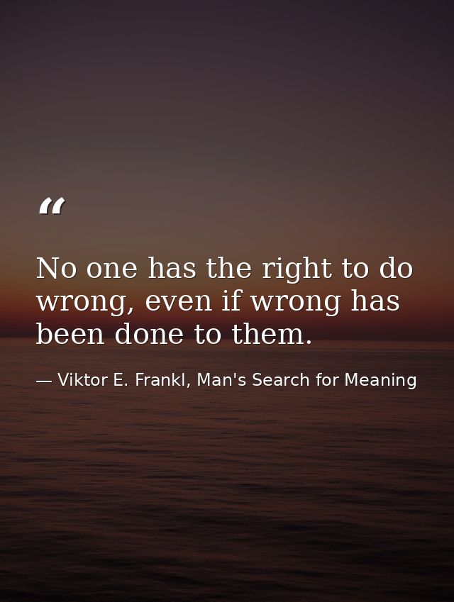 No one has the right to do wrong, even if wrong has been done to them. — Viktor E. Frankl, Man's Search for Meaning