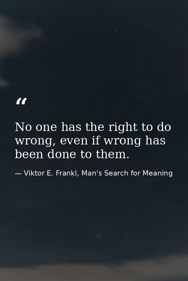 No one has the right to do wrong, even if wrong has been done to them. — Viktor E. Frankl, Man's Search for Meaning