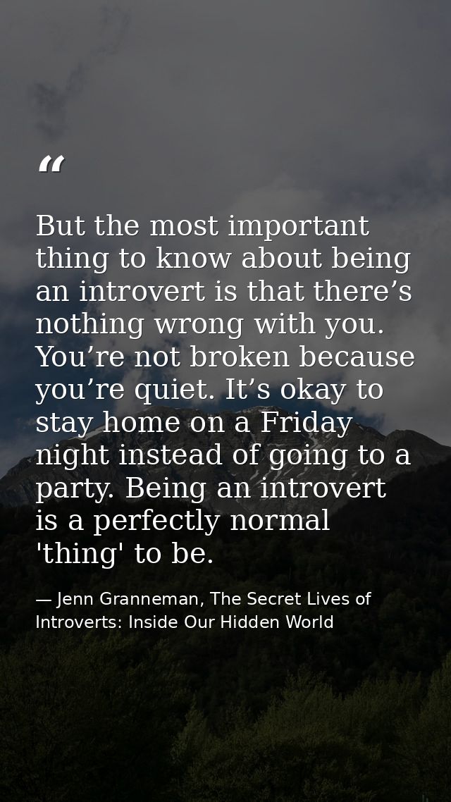 But the most important thing to know about being an introvert is that there’s nothing wrong with you. You’re not broken  — Jenn Granneman, The Secret Lives of Introverts: Inside Our Hidden World
