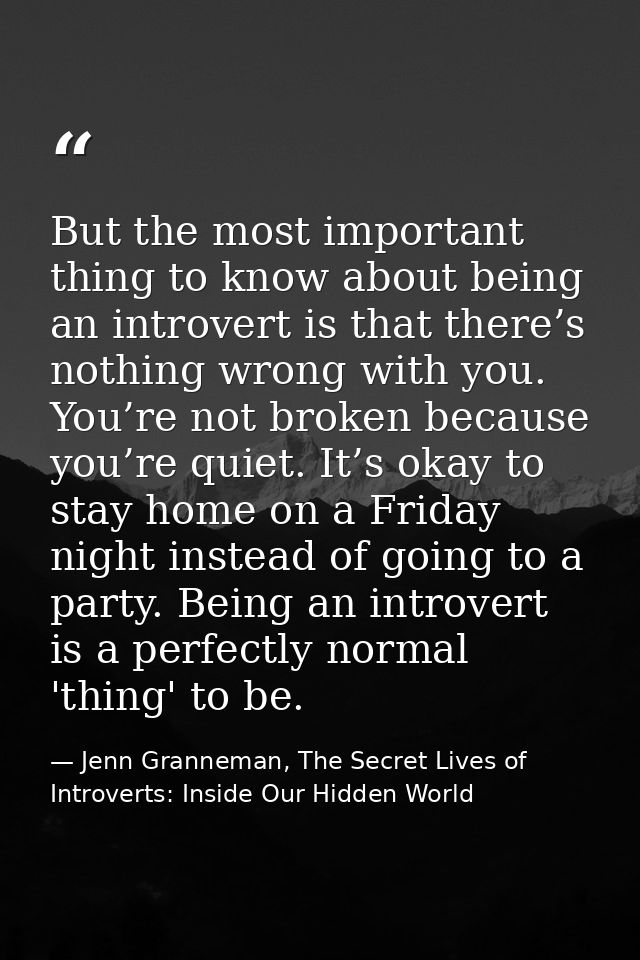 But the most important thing to know about being an introvert is that there’s nothing wrong with you. You’re not broken  — Jenn Granneman, The Secret Lives of Introverts: Inside Our Hidden World