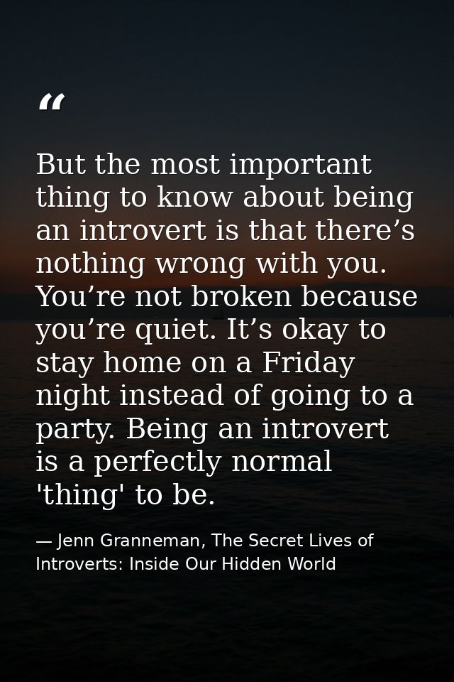 But the most important thing to know about being an introvert is that there’s nothing wrong with you. You’re not broken  — Jenn Granneman, The Secret Lives of Introverts: Inside Our Hidden World
