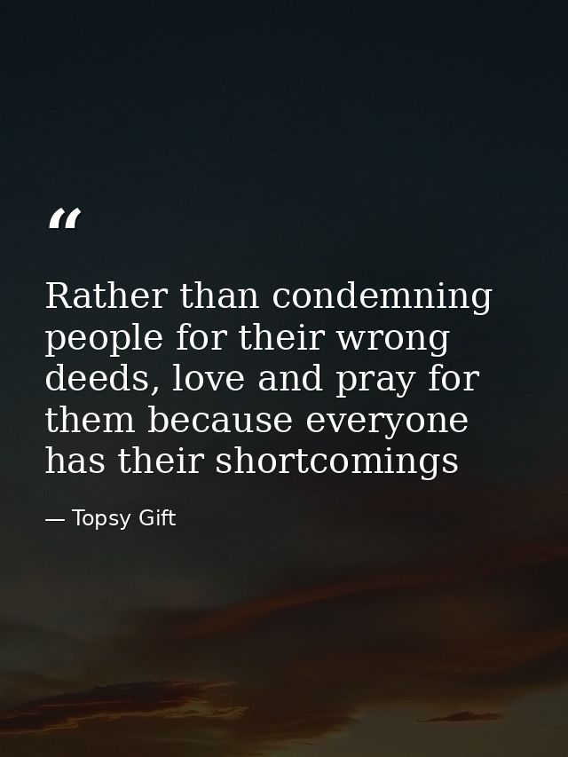 Rather than condemning people for their wrong deeds, love and pray for them because everyone has their shortcomings — Topsy Gift