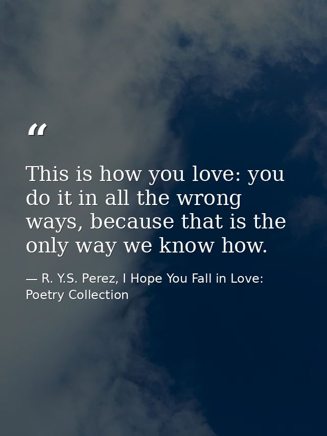 This is how you love: you do it in all the wrong ways, because that is the only way we know how. — R. Y.S. Perez, I Hope You Fall in Love: Poetry Collection