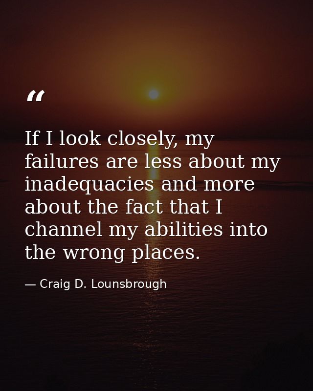 If I look closely, my failures are less about my inadequacies and more about the fact that I channel my abilities into t — Craig D. Lounsbrough