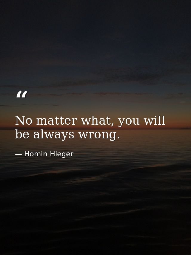 No matter what, you will be always wrong. — Homin Hieger