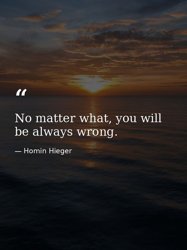 No matter what, you will be always wrong. — Homin Hieger