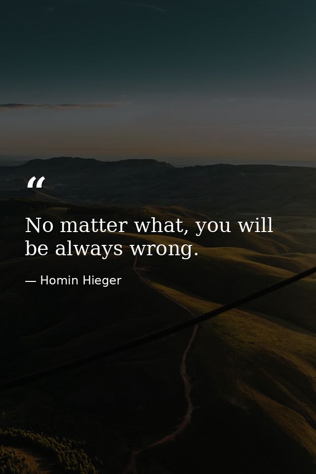 No matter what, you will be always wrong. — Homin Hieger
