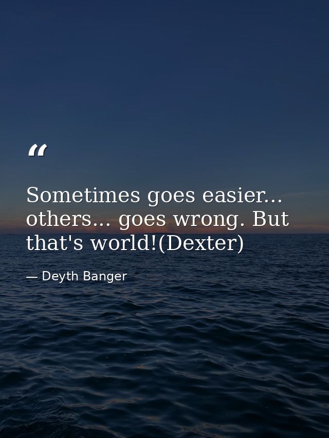 Sometimes goes easier... others... goes wrong. But that's world!(Dexter) — Deyth Banger