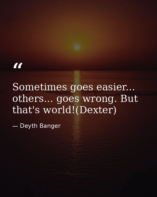Sometimes goes easier... others... goes wrong. But that's world!(Dexter) — Deyth Banger