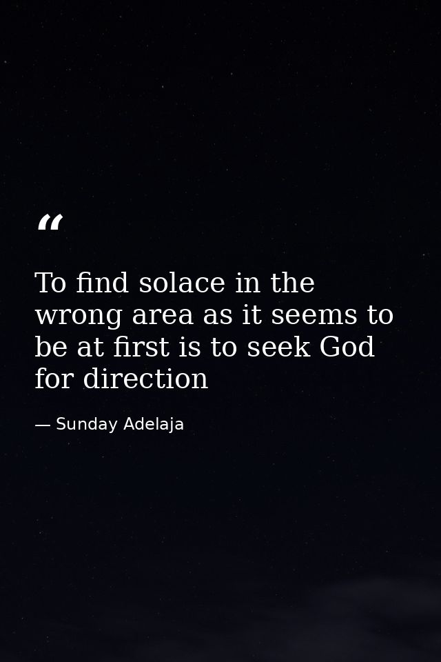 To find solace in the wrong area as it seems to be at first is to seek God for direction — Sunday Adelaja