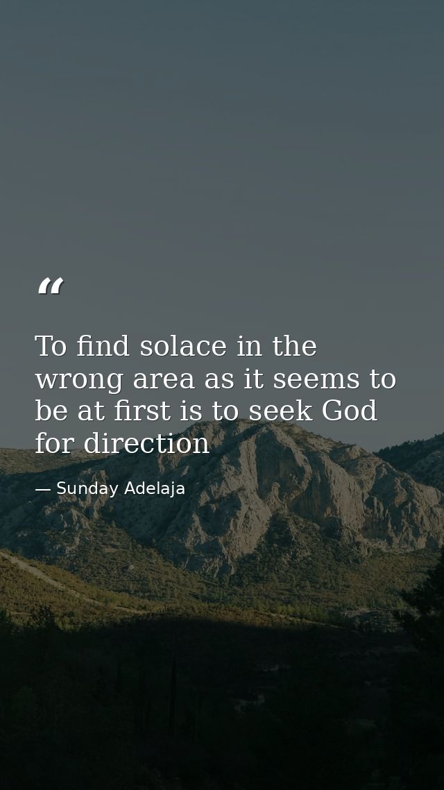 To find solace in the wrong area as it seems to be at first is to seek God for direction — Sunday Adelaja