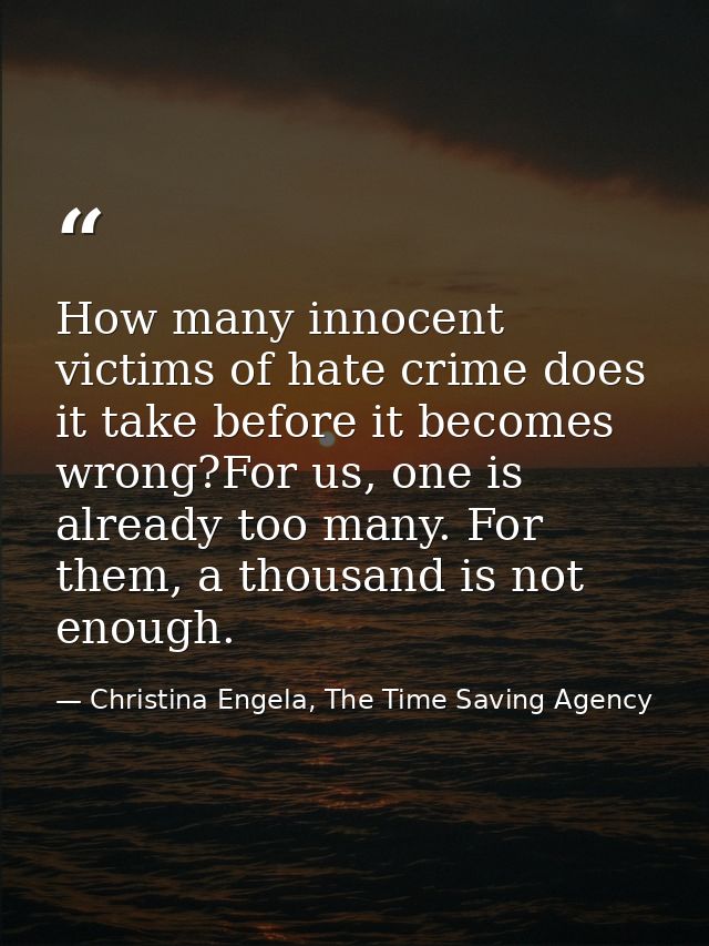 How many innocent victims of hate crime does it take before it becomes wrong?For us, one is already too many. For them,  — Christina Engela, The Time Saving Agency