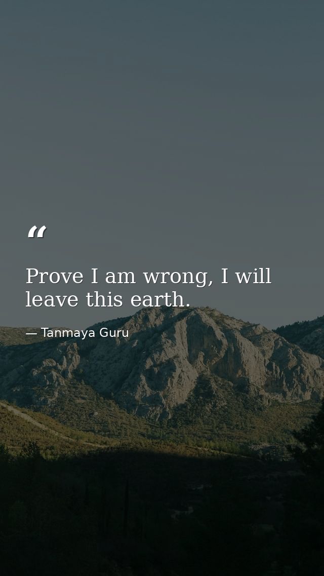 Prove I am wrong, I will leave this earth. — Tanmaya Guru