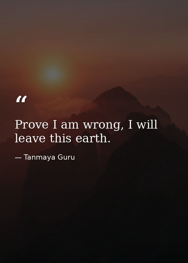 Prove I am wrong, I will leave this earth. — Tanmaya Guru
