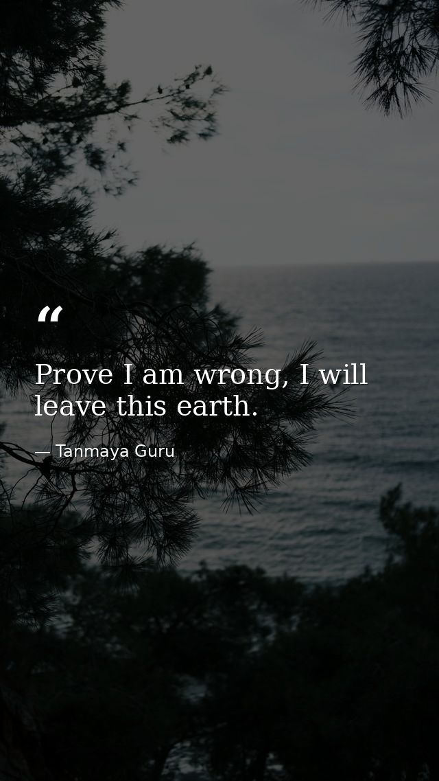 Prove I am wrong, I will leave this earth. — Tanmaya Guru