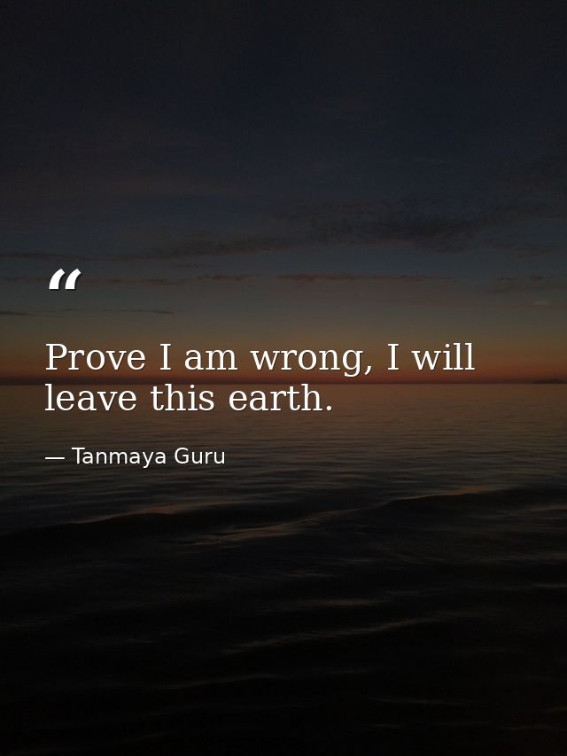 Prove I am wrong, I will leave this earth. — Tanmaya Guru