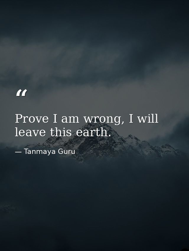 Prove I am wrong, I will leave this earth. — Tanmaya Guru