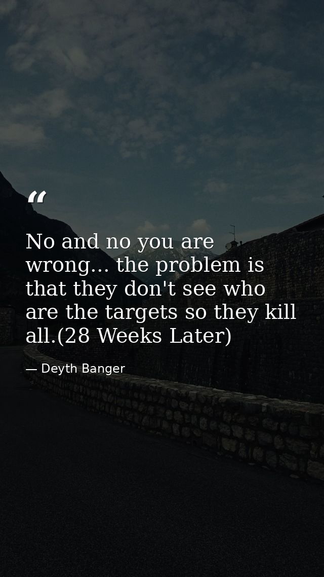 No and no you are wrong... the problem is that they don't see who are the targets so they kill all.(28 Weeks Later) — Deyth Banger
