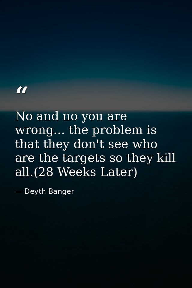 No and no you are wrong... the problem is that they don't see who are the targets so they kill all.(28 Weeks Later) — Deyth Banger