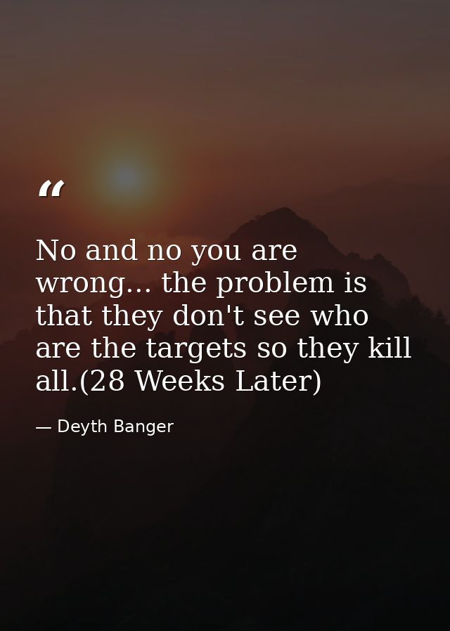 No and no you are wrong... the problem is that they don't see who are the targets so they kill all.(28 Weeks Later) — Deyth Banger