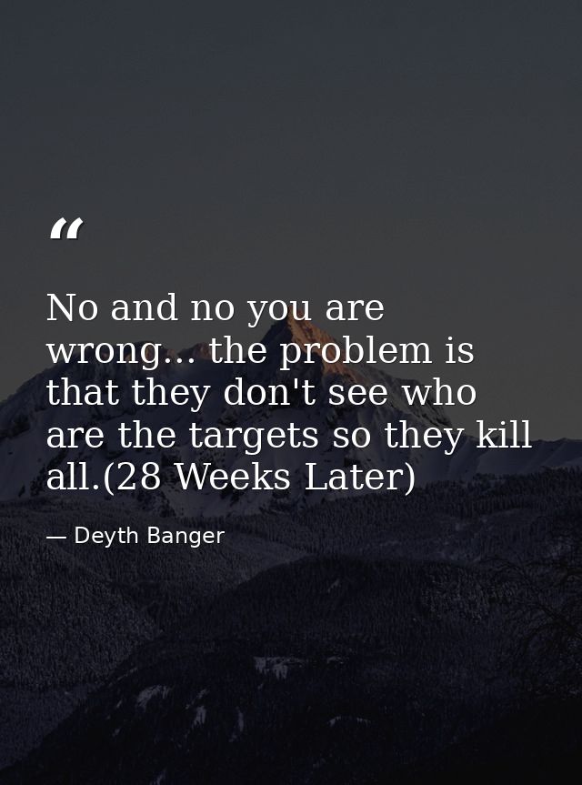 No and no you are wrong... the problem is that they don't see who are the targets so they kill all.(28 Weeks Later) — Deyth Banger