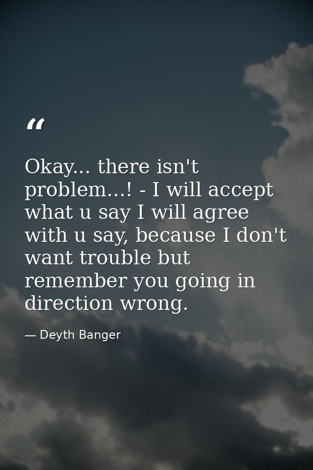 Okay... there isn't problem...! - I will accept what u say I will agree with u say, because I don't want trouble but rem — Deyth Banger