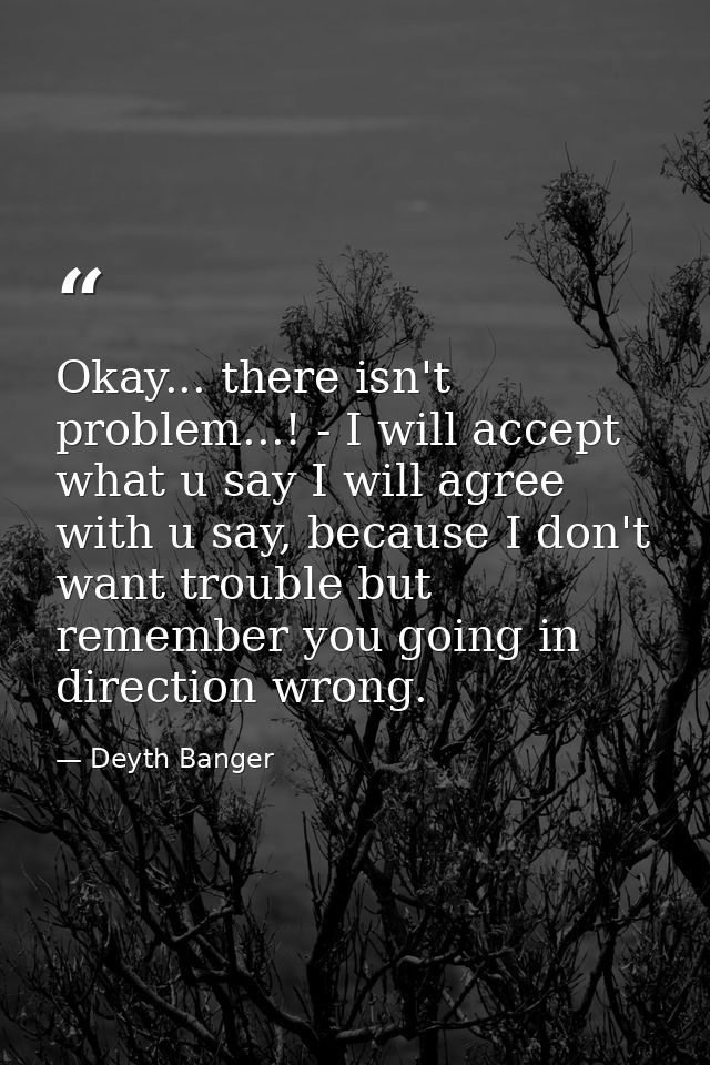 Okay... there isn't problem...! - I will accept what u say I will agree with u say, because I don't want trouble but rem — Deyth Banger